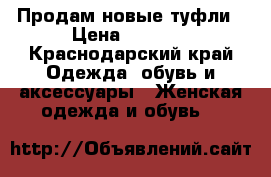 Продам новые туфли › Цена ­ 1 000 - Краснодарский край Одежда, обувь и аксессуары » Женская одежда и обувь   